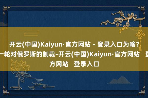 开云(中国)Kaiyun·官方网站 - 登录入口为啥?西洋新一轮对俄罗斯的制裁-开云(中国)Kaiyun·官方网站 登录入口