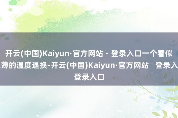 开云(中国)Kaiyun·官方网站 - 登录入口一个看似浅薄的温度退换-开云(中国)Kaiyun·官方网站 登录入口