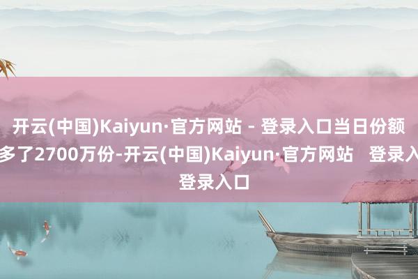 开云(中国)Kaiyun·官方网站 - 登录入口当日份额加多了2700万份-开云(中国)Kaiyun·官方网站 登录入口