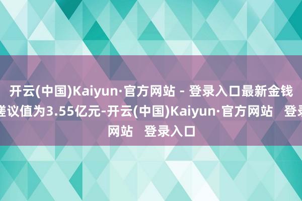 开云(中国)Kaiyun·官方网站 - 登录入口最新金钱净值磋议值为3.55亿元-开云(中国)Kaiyun·官方网站 登录入口
