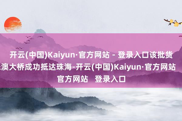 开云(中国)Kaiyun·官方网站 - 登录入口该批货色经港珠澳大桥成功抵达珠海-开云(中国)Kaiyun·官方网站   登录入口