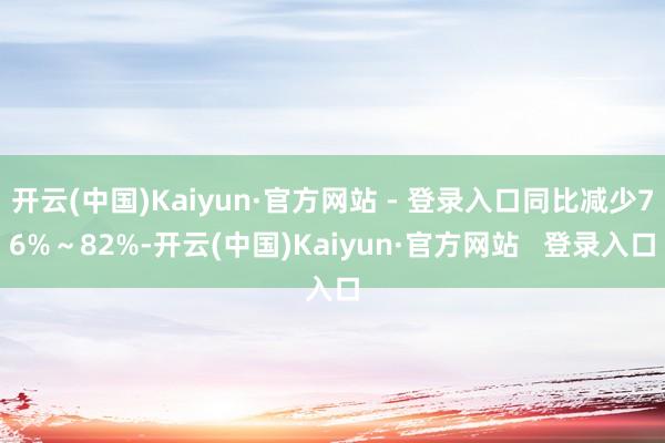 开云(中国)Kaiyun·官方网站 - 登录入口同比减少76%～82%-开云(中国)Kaiyun·官方网站   登录入口