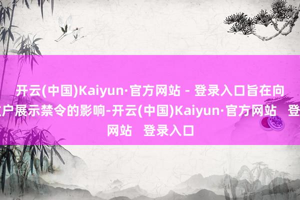 开云(中国)Kaiyun·官方网站 - 登录入口旨在向总计效户展示禁令的影响-开云(中国)Kaiyun·官方网站   登录入口