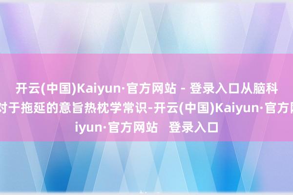 开云(中国)Kaiyun·官方网站 - 登录入口从脑科学的角度共享对于拖延的意旨热枕学常识-开云(中国)Kaiyun·官方网站   登录入口