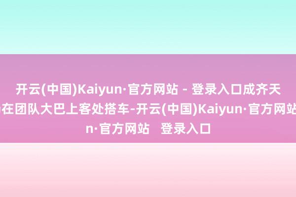 开云(中国)Kaiyun·官方网站 - 登录入口成齐天府国外机场在团队大巴上客处搭车-开云(中国)Kaiyun·官方网站   登录入口