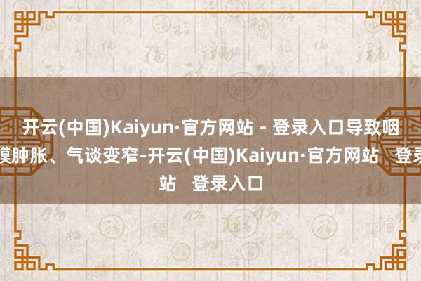 开云(中国)Kaiyun·官方网站 - 登录入口导致咽喉黏膜肿胀、气谈变窄-开云(中国)Kaiyun·官方网站   登录入口