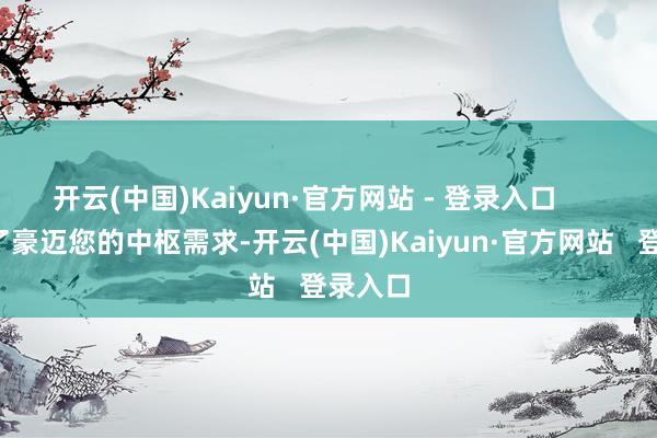 开云(中国)Kaiyun·官方网站 - 登录入口 但为了豪迈您的中枢需求-开云(中国)Kaiyun·官方网站 登录入口