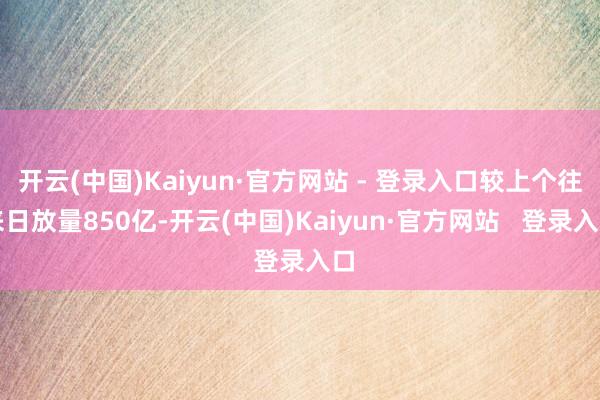 开云(中国)Kaiyun·官方网站 - 登录入口较上个往来日放量850亿-开云(中国)Kaiyun·官方网站 登录入口