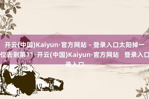 开云(中国)Kaiyun·官方网站 - 登录入口太阳掉一位去到第11-开云(中国)Kaiyun·官方网站 登录入口
