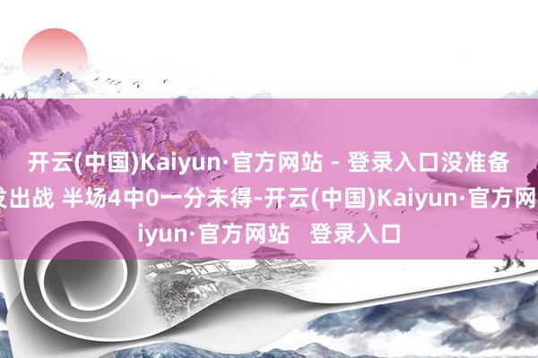 开云(中国)Kaiyun·官方网站 - 登录入口没准备好?泰特首发出战 半场4中0一分未得-开云(中国)Kaiyun·官方网站 登录入口