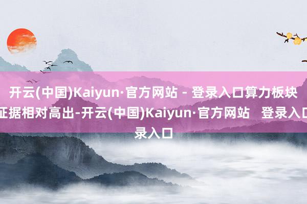 开云(中国)Kaiyun·官方网站 - 登录入口算力板块证据相对高出-开云(中国)Kaiyun·官方网站   登录入口