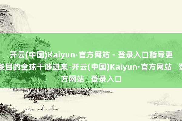 开云(中国)Kaiyun·官方网站 - 登录入口指导更多具备条目的全球干涉进来-开云(中国)Kaiyun·官方网站   登录入口