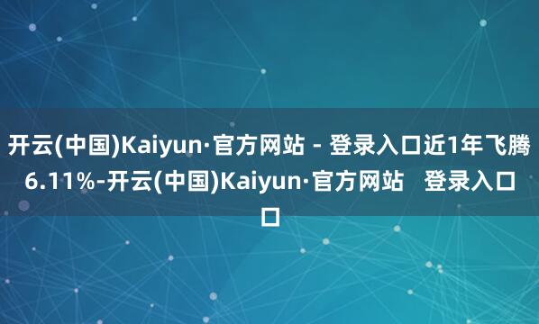 开云(中国)Kaiyun·官方网站 - 登录入口近1年飞腾6.11%-开云(中国)Kaiyun·官方网站 登录入口