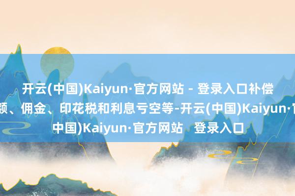 开云(中国)Kaiyun·官方网站 - 登录入口补偿范围包括:投资差额、佣金、印花税和利息亏空等-开云(中国)Kaiyun·官方网站 登录入口