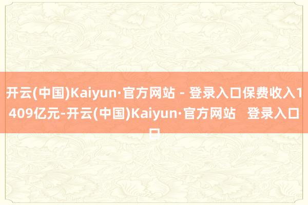 开云(中国)Kaiyun·官方网站 - 登录入口保费收入1409亿元-开云(中国)Kaiyun·官方网站   登录入口