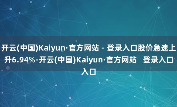 开云(中国)Kaiyun·官方网站 - 登录入口股价急速上升6.94%-开云(中国)Kaiyun·官方网站   登录入口