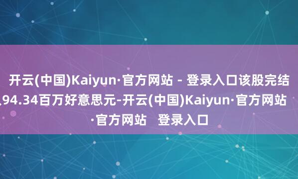 开云(中国)Kaiyun·官方网站 - 登录入口该股完结交易收入94.34百万好意思元-开云(中国)Kaiyun·官方网站   登录入口