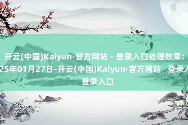 开云(中国)Kaiyun·官方网站 - 登录入口处理效果：2025年01月27日-开云(中国)Kaiyun·官方网站   登录入口