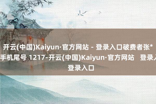 开云(中国)Kaiyun·官方网站 - 登录入口破费者张**（手机尾号 1217-开云(中国)Kaiyun·官方网站   登录入口
