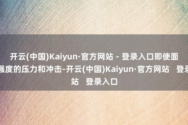 开云(中国)Kaiyun·官方网站 - 登录入口即使面临高强度的压力和冲击-开云(中国)Kaiyun·官方网站   登录入口