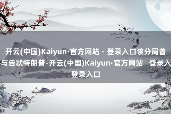 开云(中国)Kaiyun·官方网站 - 登录入口该分局曾参与告状特朗普-开云(中国)Kaiyun·官方网站   登录入口