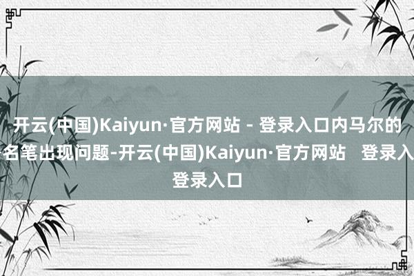开云(中国)Kaiyun·官方网站 - 登录入口内马尔的署名笔出现问题-开云(中国)Kaiyun·官方网站   登录入口