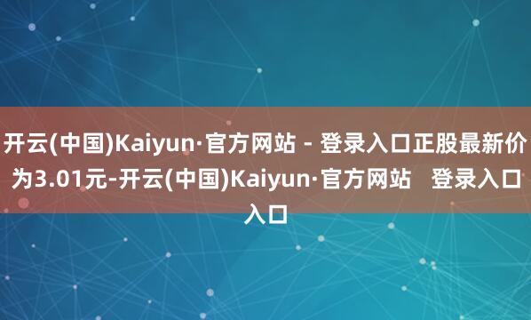 开云(中国)Kaiyun·官方网站 - 登录入口正股最新价为3.01元-开云(中国)Kaiyun·官方网站 登录入口