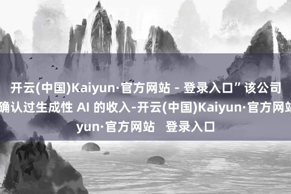 开云(中国)Kaiyun·官方网站 - 登录入口”该公司此前曾翔实确认过生成性 AI 的收入-开云(中国)Kaiyun·官方网站 登录入口