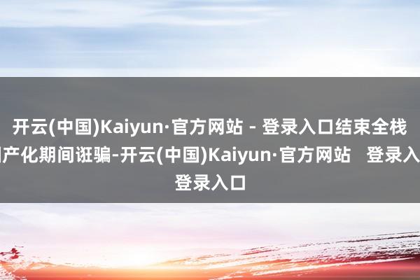 开云(中国)Kaiyun·官方网站 - 登录入口结束全栈国产化期间诳骗-开云(中国)Kaiyun·官方网站   登录入口