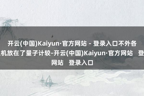 开云(中国)Kaiyun·官方网站 - 登录入口不外各人把生机放在了量子计较-开云(中国)Kaiyun·官方网站   登录入口