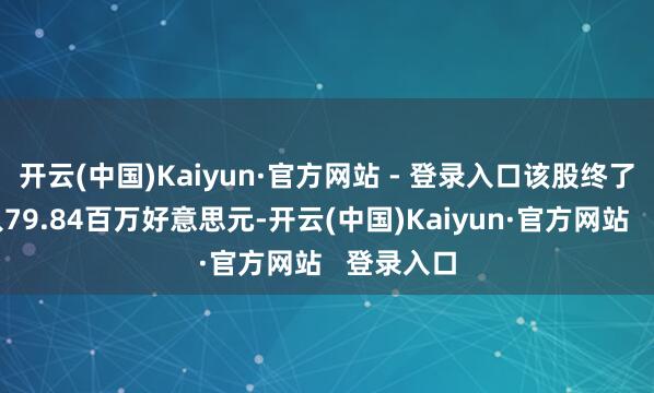 开云(中国)Kaiyun·官方网站 - 登录入口该股终了交易收入79.84百万好意思元-开云(中国)Kaiyun·官方网站 登录入口