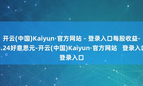 开云(中国)Kaiyun·官方网站 - 登录入口每股收益-0.24好意思元-开云(中国)Kaiyun·官方网站 登录入口