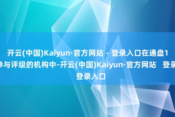 开云(中国)Kaiyun·官方网站 - 登录入口在通盘19家参与评级的机构中-开云(中国)Kaiyun·官方网站 登录入口