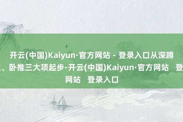 开云(中国)Kaiyun·官方网站 - 登录入口从深蹲、硬拉、卧推三大项起步-开云(中国)Kaiyun·官方网站 登录入口