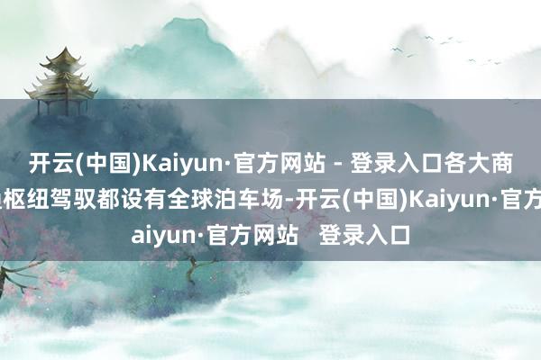 开云(中国)Kaiyun·官方网站 - 登录入口各大商圈、景点、交通枢纽驾驭都设有全球泊车场-开云(中国)Kaiyun·官方网站 登录入口