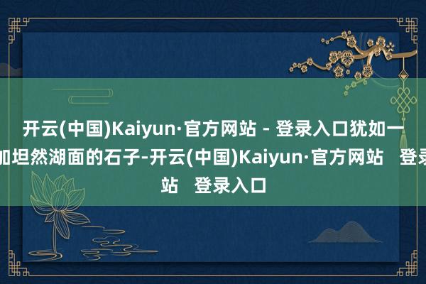 开云(中国)Kaiyun·官方网站 - 登录入口犹如一颗参加坦然湖面的石子-开云(中国)Kaiyun·官方网站 登录入口