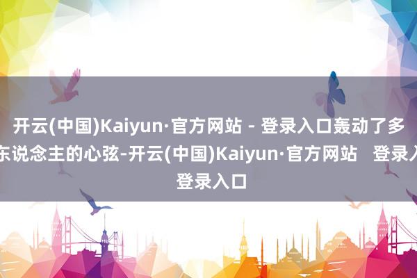 开云(中国)Kaiyun·官方网站 - 登录入口轰动了多数东说念主的心弦-开云(中国)Kaiyun·官方网站   登录入口