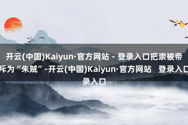 开云(中国)Kaiyun·官方网站 - 登录入口把崇被帝斥为“朱贼”-开云(中国)Kaiyun·官方网站 登录入口