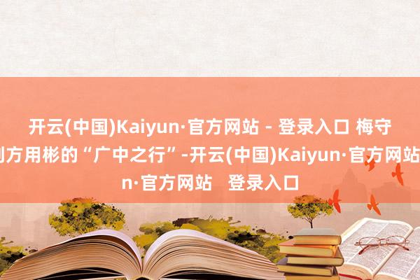 开云(中国)Kaiyun·官方网站 - 登录入口 梅守箕书中提到方用彬的“广中之行”-开云(中国)Kaiyun·官方网站 登录入口
