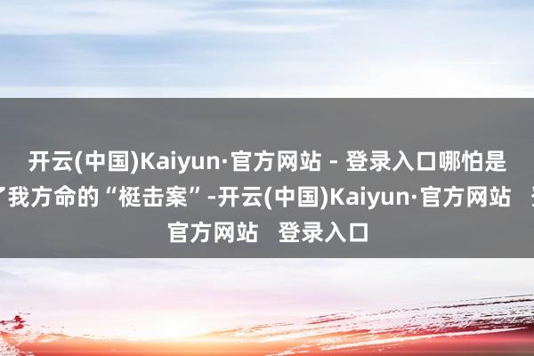 开云(中国)Kaiyun·官方网站 - 登录入口哪怕是差点要了我方命的“梃击案”-开云(中国)Kaiyun·官方网站   登录入口