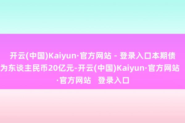 开云(中国)Kaiyun·官方网站 - 登录入口本期债券刊行额为东谈主民币20亿元-开云(中国)Kaiyun·官方网站 登录入口