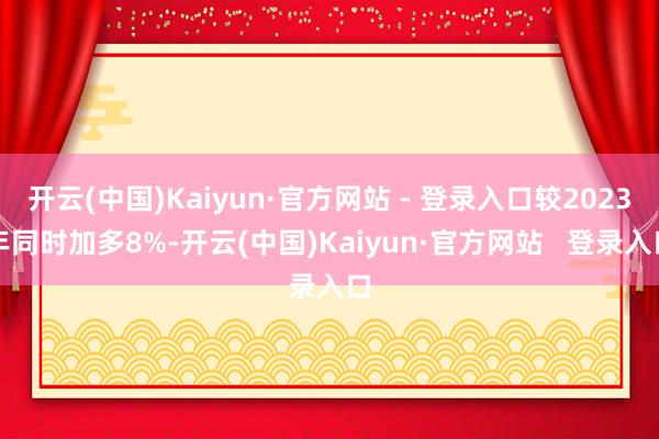 开云(中国)Kaiyun·官方网站 - 登录入口较2023年同时加多8%-开云(中国)Kaiyun·官方网站   登录入口