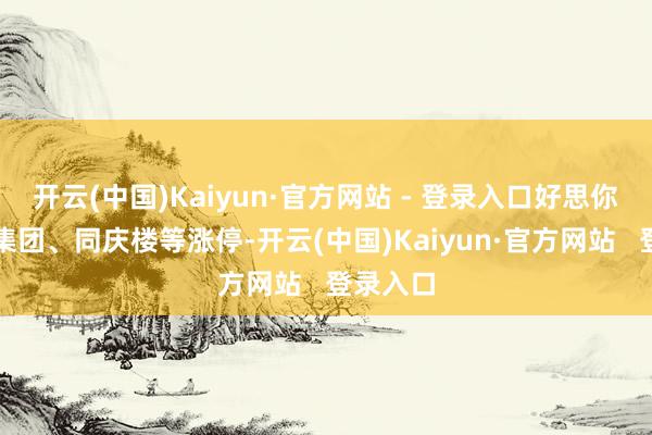 开云(中国)Kaiyun·官方网站 - 登录入口好思你、中百集团、同庆楼等涨停-开云(中国)Kaiyun·官方网站   登录入口