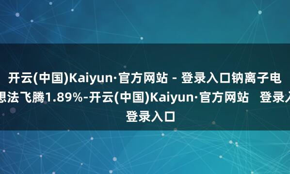 开云(中国)Kaiyun·官方网站 - 登录入口钠离子电板想法飞腾1.89%-开云(中国)Kaiyun·官方网站   登录入口