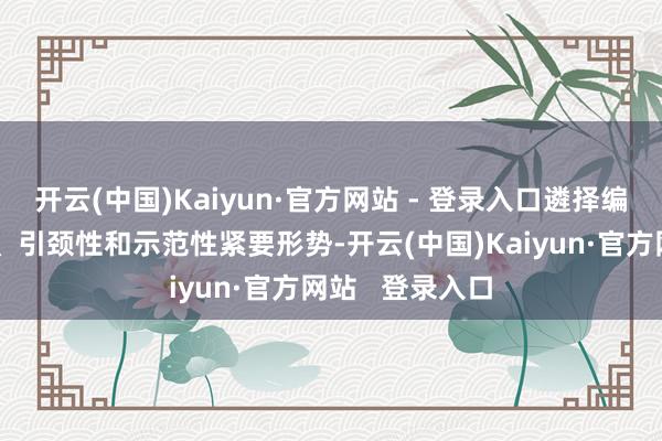 开云(中国)Kaiyun·官方网站 - 登录入口遴择编列一批支握性、引颈性和示范性紧要形势-开云(中国)Kaiyun·官方网站   登录入口