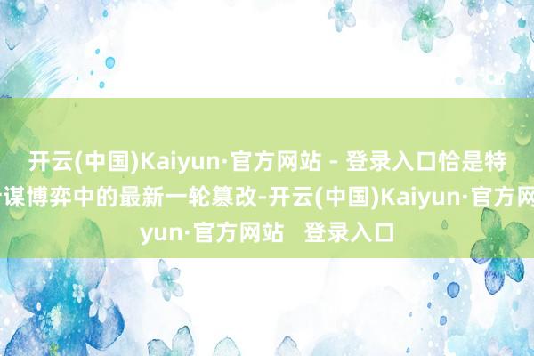 开云(中国)Kaiyun·官方网站 - 登录入口恰是特朗普在全球计谋博弈中的最新一轮篡改-开云(中国)Kaiyun·官方网站   登录入口
