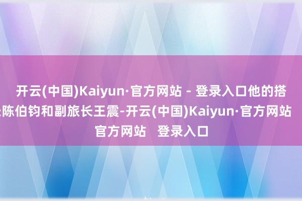 开云(中国)Kaiyun·官方网站 - 登录入口他的搭档是旅长陈伯钧和副旅长王震-开云(中国)Kaiyun·官方网站   登录入口