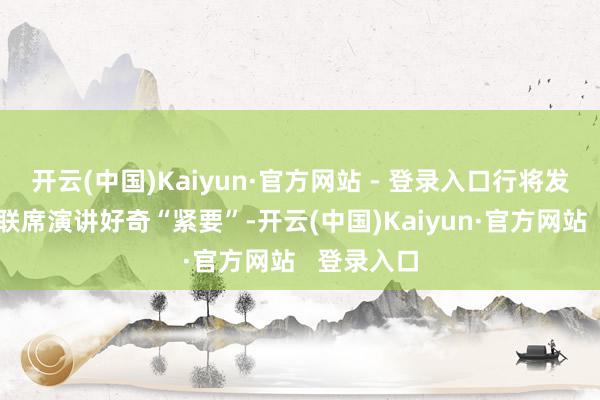 开云(中国)Kaiyun·官方网站 - 登录入口行将发表的国会联席演讲好奇“紧要”-开云(中国)Kaiyun·官方网站   登录入口
