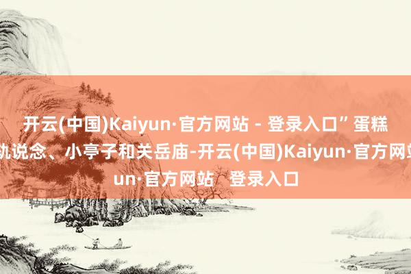 开云(中国)Kaiyun·官方网站 - 登录入口”蛋糕中的列车、轨说念、小亭子和关岳庙-开云(中国)Kaiyun·官方网站   登录入口
