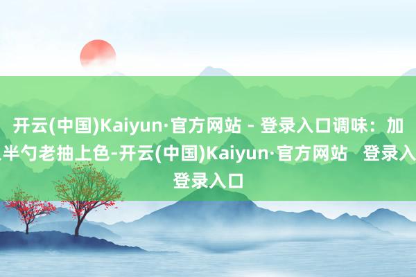 开云(中国)Kaiyun·官方网站 - 登录入口调味：加入半勺老抽上色-开云(中国)Kaiyun·官方网站   登录入口